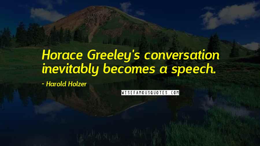 Harold Holzer quotes: Horace Greeley's conversation inevitably becomes a speech. Harold Holzer quotes: Horace Greeley's conversation inevitably becomes a speech.
