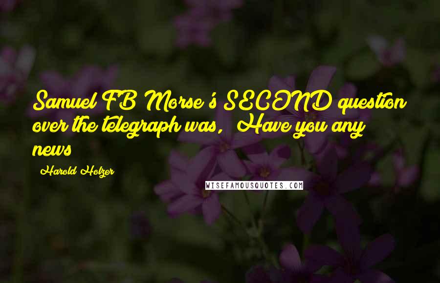 Harold Holzer quotes: Samuel FB Morse's SECOND question over the telegraph was, "Have you any news? Harold Holzer quotes: Samuel FB Morse's SECOND question over the telegraph was, "Have you any news?
