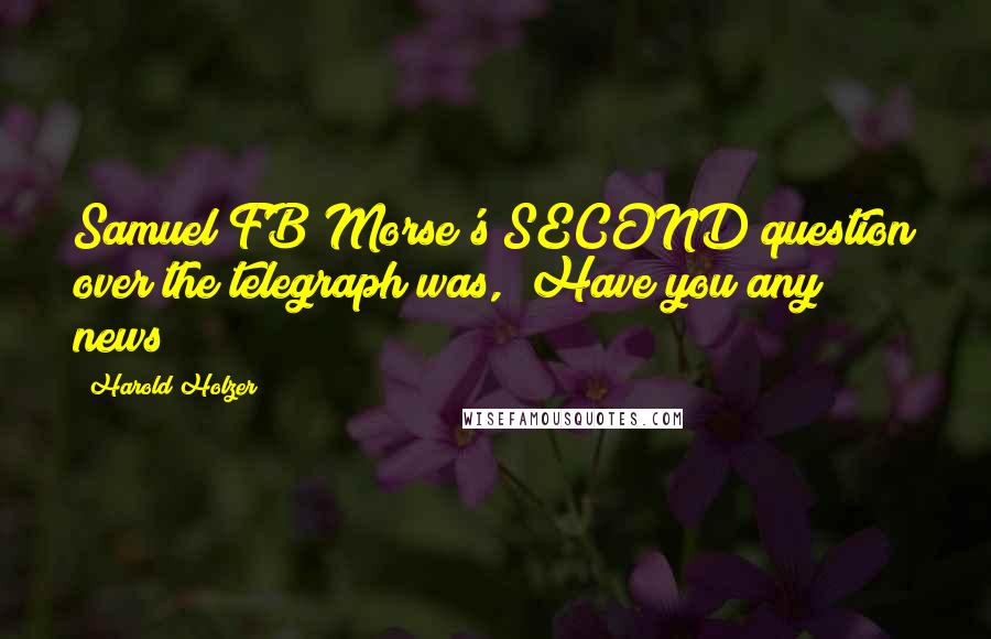 Harold Holzer quotes: Samuel FB Morse's SECOND question over the telegraph was, "Have you any news?