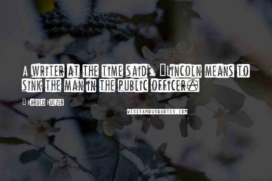 Harold Holzer quotes: A writer at the time said, "Lincoln means to sink the man in the public officer. Harold Holzer quotes: A writer at the time said, "Lincoln means to sink the man in the public officer.