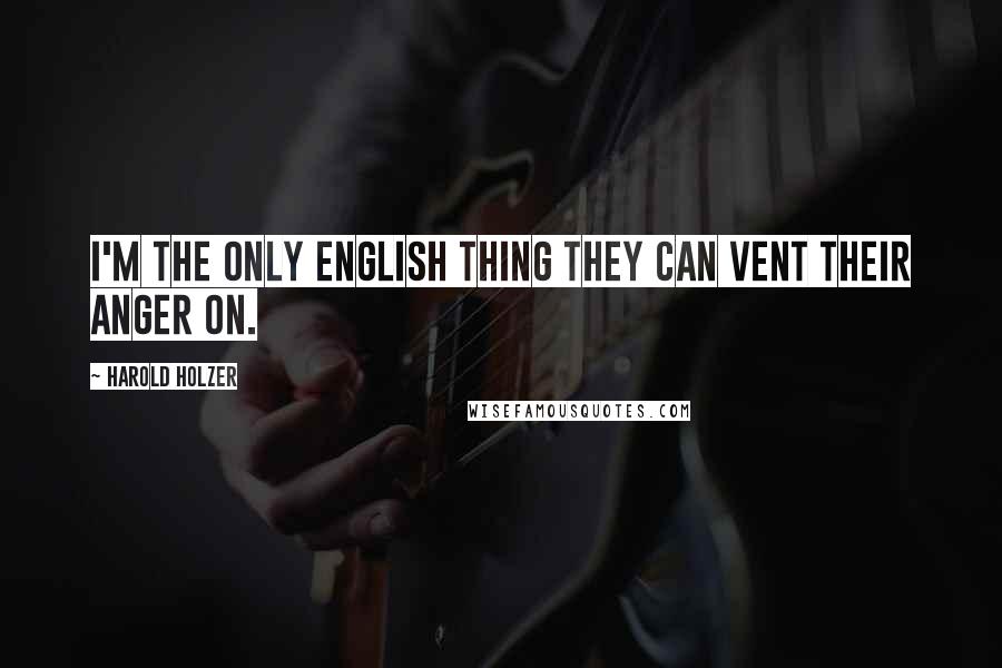 Harold Holzer quotes: I'm the only English thing they can vent their anger on. Harold Holzer quotes: I'm the only English thing they can vent their anger on.