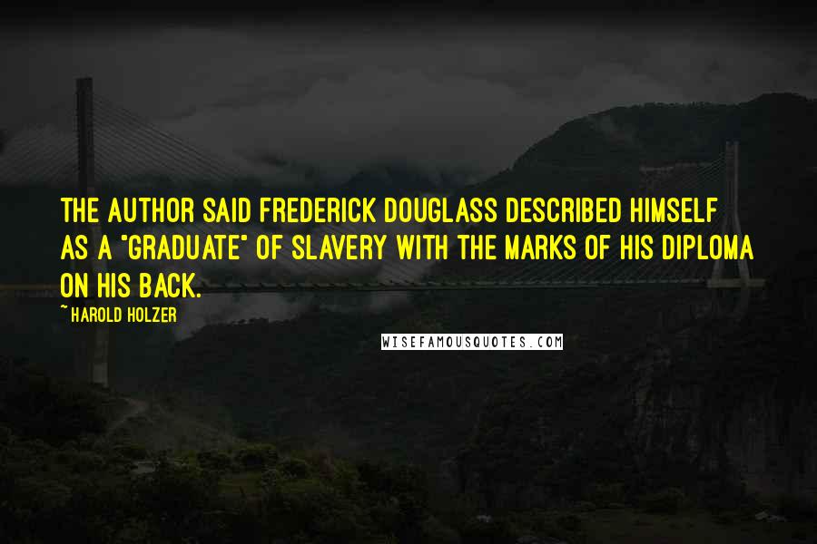 Harold Holzer quotes: The author said Frederick Douglass described himself as a "graduate" of slavery with the marks of his diploma on his back. Harold Holzer quotes: The author said Frederick Douglass described himself as a "graduate" of slavery with the marks of his diploma on his back.