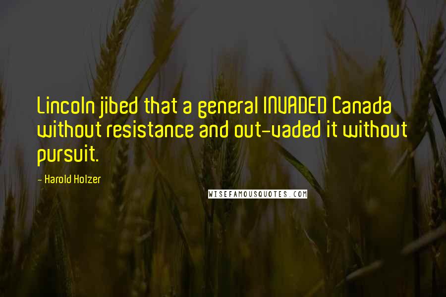 Harold Holzer quotes: Lincoln jibed that a general INVADED Canada without resistance and out-vaded it without pursuit.