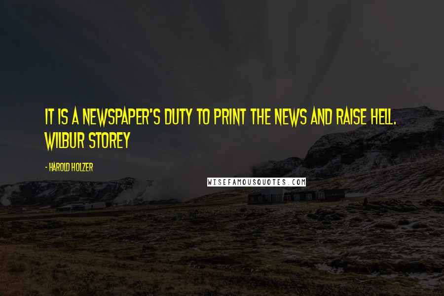 Harold Holzer quotes: It is a newspaper's duty to print the news and raise hell. Wilbur Storey
