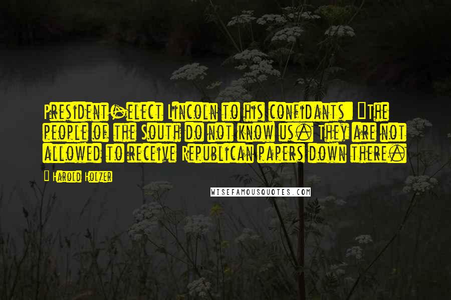 Harold Holzer quotes: President-elect Lincoln to his confidants: "The people of the South do not know us. They are not allowed to receive Republican papers down there.