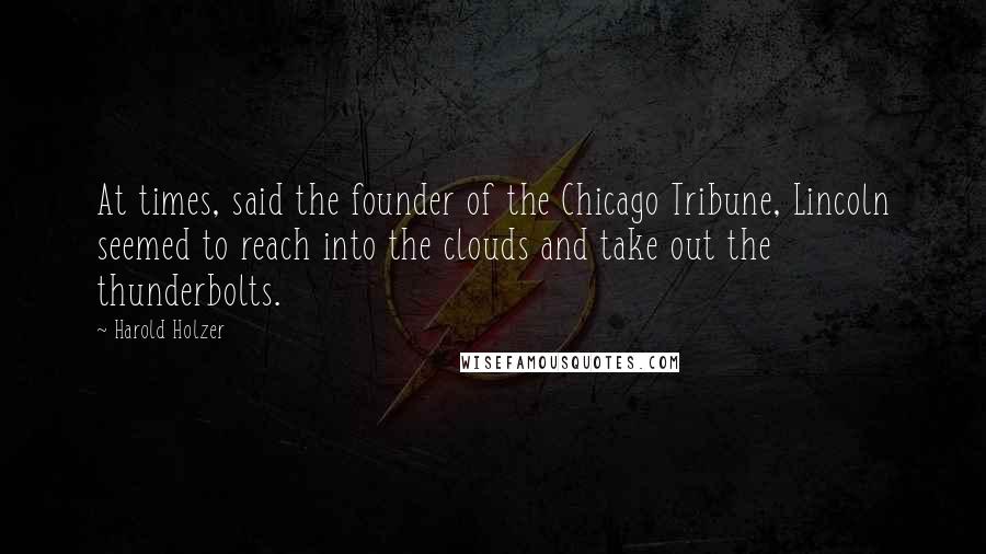 Harold Holzer quotes: At times, said the founder of the Chicago Tribune, Lincoln seemed to reach into the clouds and take out the thunderbolts.