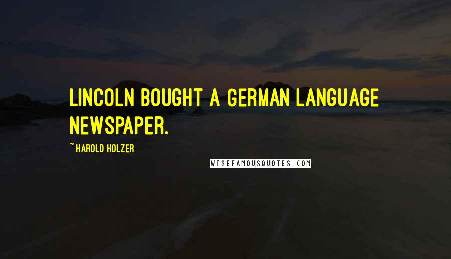 Harold Holzer quotes: Lincoln bought a German language newspaper.