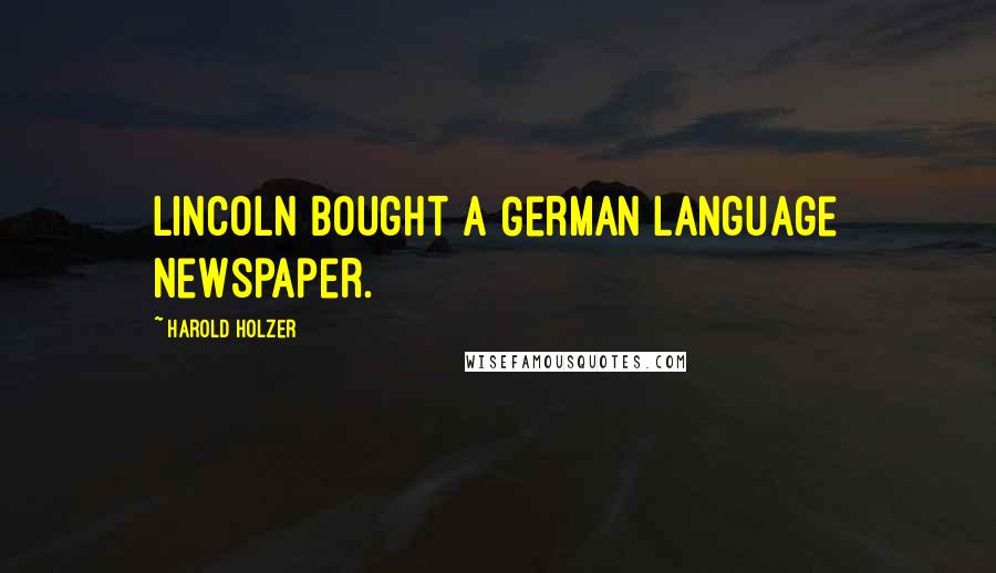 Harold Holzer quotes: Lincoln bought a German language newspaper. Harold Holzer quotes: Lincoln bought a German language newspaper.