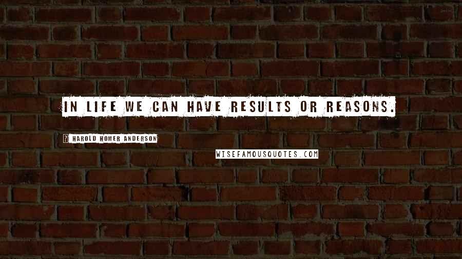 Harold Homer Anderson quotes: In Life We Can Have Results or Reasons.