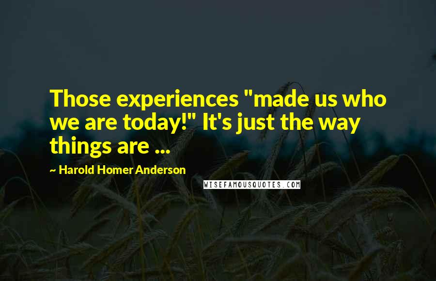 Harold Homer Anderson quotes: Those experiences "made us who we are today!" It's just the way things are ...