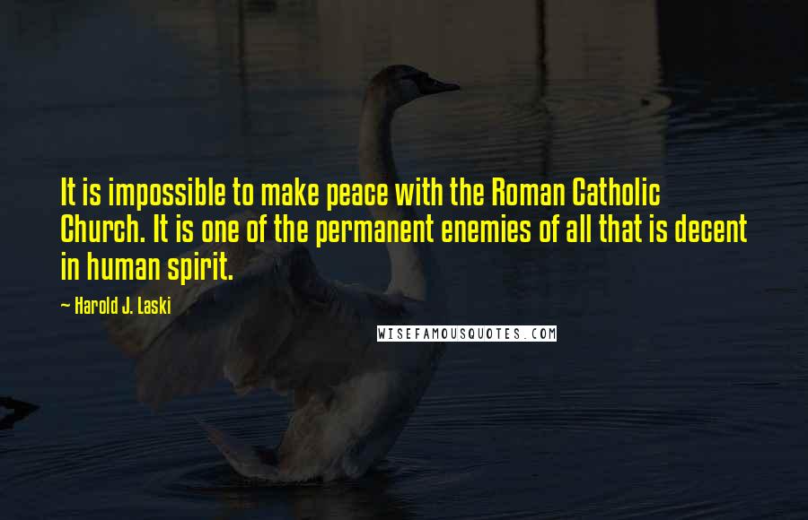 Harold J. Laski quotes: It is impossible to make peace with the Roman Catholic Church. It is one of the permanent enemies of all that is decent in human spirit. Harold J. Laski quotes: It is impossible to make peace with the Roman Catholic Church. It is one of the permanent enemies of all that is decent in human spirit.