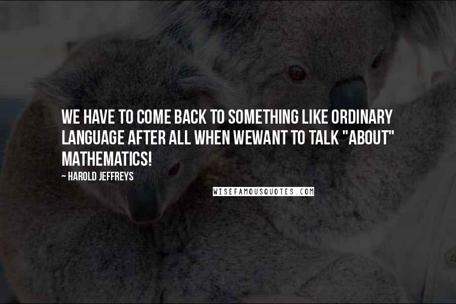 Harold Jeffreys quotes: We have to come back to something like ordinary language after all when wewant to talk "about" mathematics!