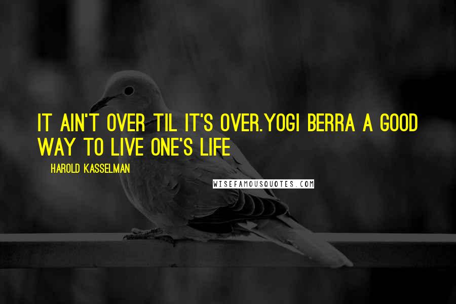 Harold Kasselman quotes: It ain't over til it's over.Yogi Berra A good way to live one's life