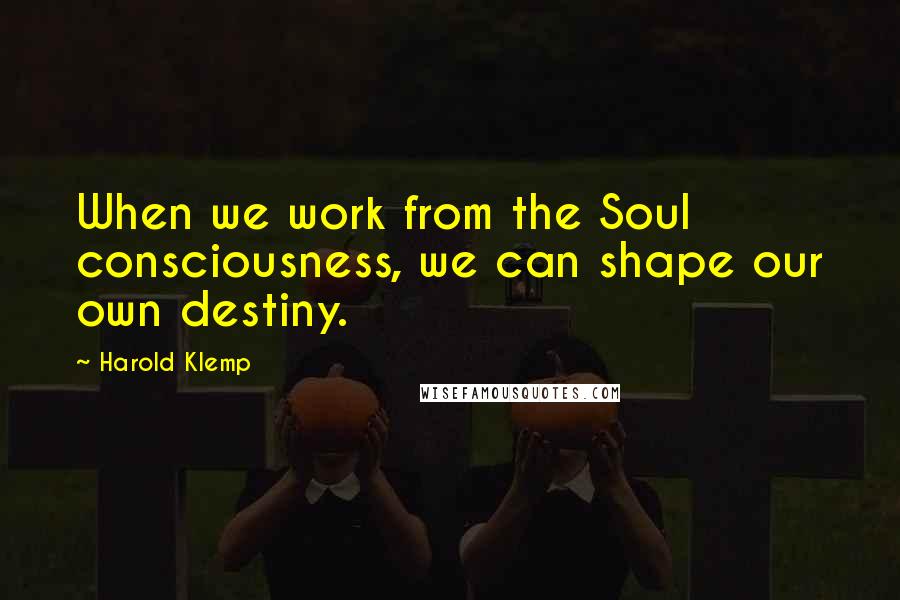 Harold Klemp quotes: When we work from the Soul consciousness, we can shape our own destiny.