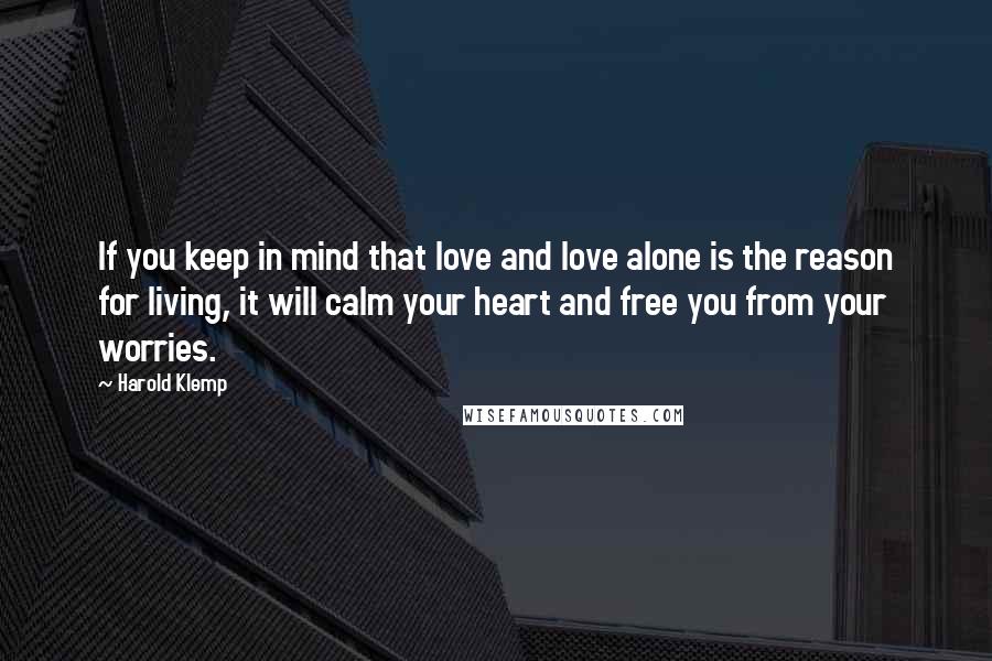 Harold Klemp quotes: If you keep in mind that love and love alone is the reason for living, it will calm your heart and free you from your worries. Harold Klemp quotes: If you keep in mind that love and love alone is the reason for living, it will calm your heart and free you from your worries.