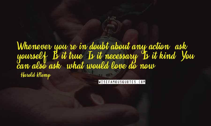 Harold Klemp quotes: Whenever you're in doubt about any action, ask yourself: Is it true? Is it necessary? Is it kind? You can also ask, what would love do now?