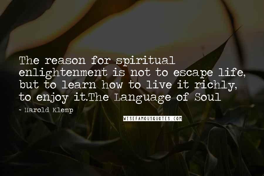 Harold Klemp quotes: The reason for spiritual enlightenment is not to escape life, but to learn how to live it richly, to enjoy it.The Language of Soul