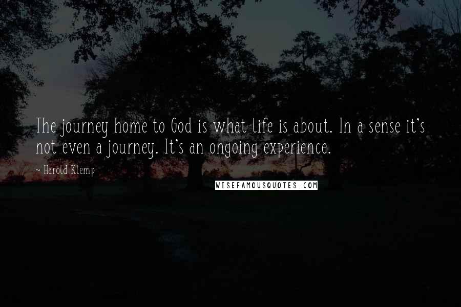 Harold Klemp quotes: The journey home to God is what life is about. In a sense it's not even a journey. It's an ongoing experience. Harold Klemp quotes: The journey home to God is what life is about. In a sense it's not even a journey. It's an ongoing experience.