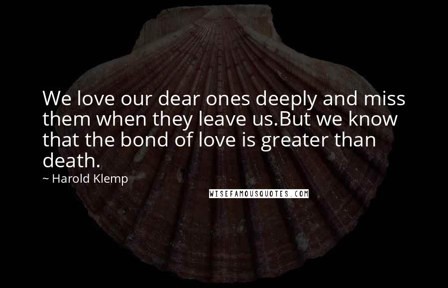 Harold Klemp quotes: We love our dear ones deeply and miss them when they leave us.But we know that the bond of love is greater than death. Harold Klemp quotes: We love our dear ones deeply and miss them when they leave us.But we know that the bond of love is greater than death.