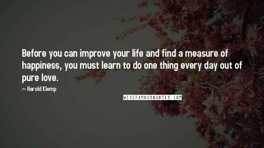 Harold Klemp quotes: Before you can improve your life and find a measure of happiness, you must learn to do one thing every day out of pure love. Harold Klemp quotes: Before you can improve your life and find a measure of happiness, you must learn to do one thing every day out of pure love.