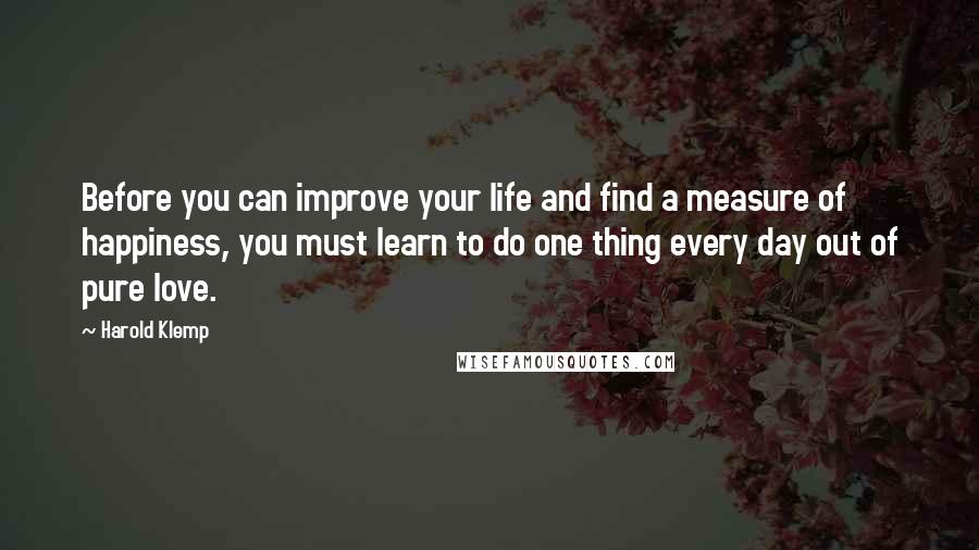 Harold Klemp quotes: Before you can improve your life and find a measure of happiness, you must learn to do one thing every day out of pure love.