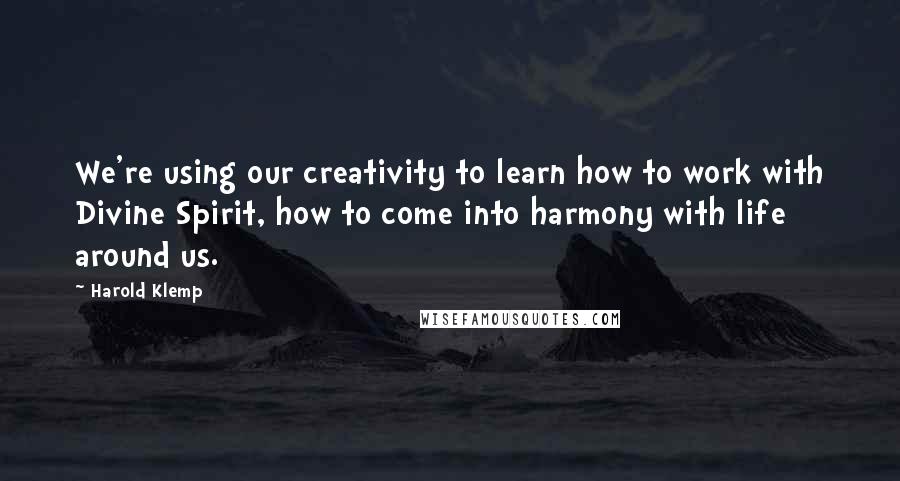 Harold Klemp quotes: We're using our creativity to learn how to work with Divine Spirit, how to come into harmony with life around us. Harold Klemp quotes: We're using our creativity to learn how to work with Divine Spirit, how to come into harmony with life around us.