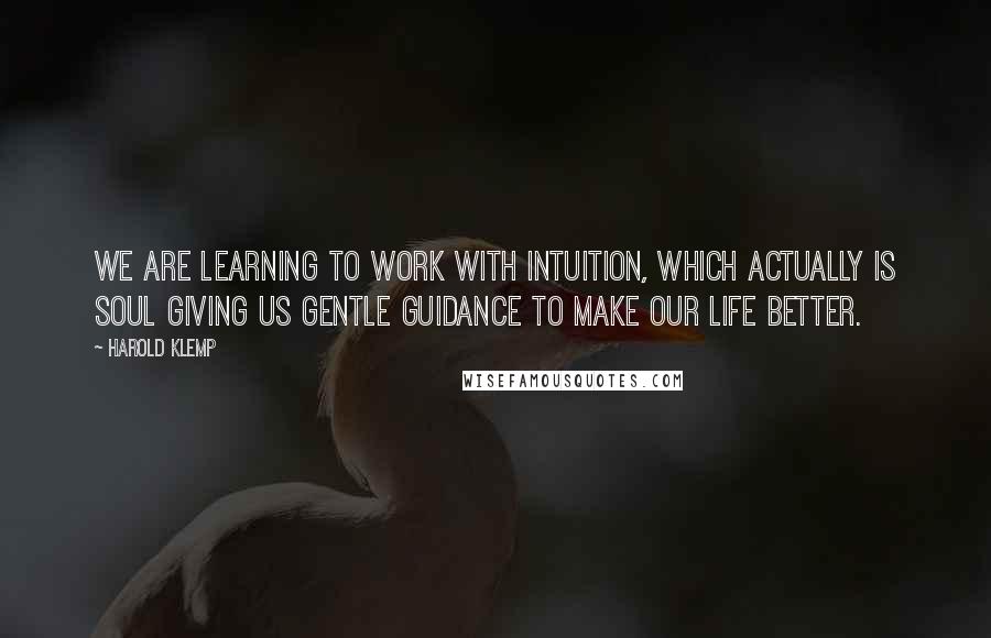 Harold Klemp quotes: We are learning to work with intuition, which actually is Soul giving us gentle guidance to make our life better. Harold Klemp quotes: We are learning to work with intuition, which actually is Soul giving us gentle guidance to make our life better.