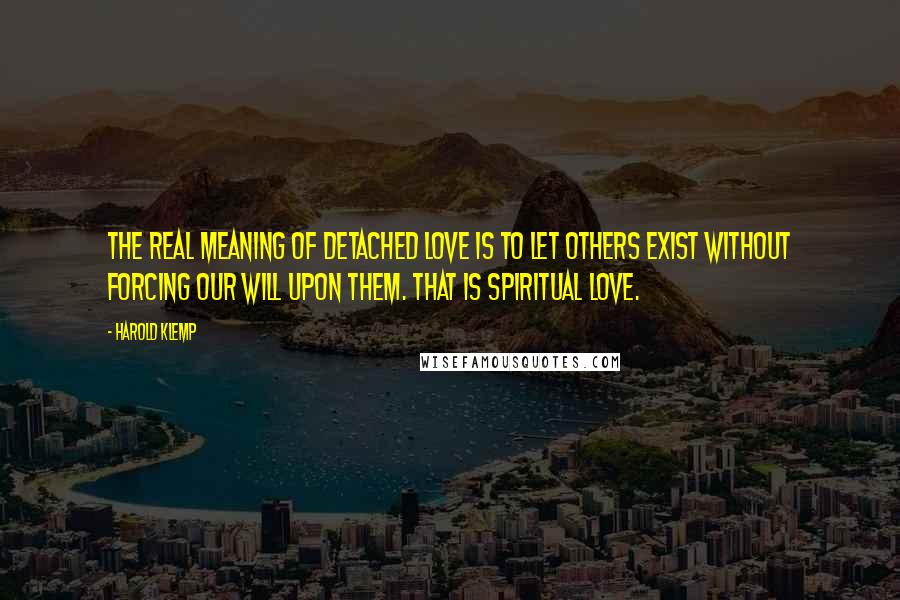 Harold Klemp quotes: The real meaning of detached love is to let others exist without forcing our will upon them. That is spiritual love.