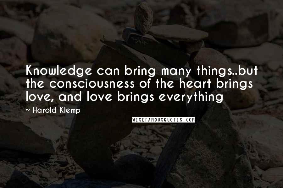 Harold Klemp quotes: Knowledge can bring many things..but the consciousness of the heart brings love, and love brings everything Harold Klemp quotes: Knowledge can bring many things..but the consciousness of the heart brings love, and love brings everything
