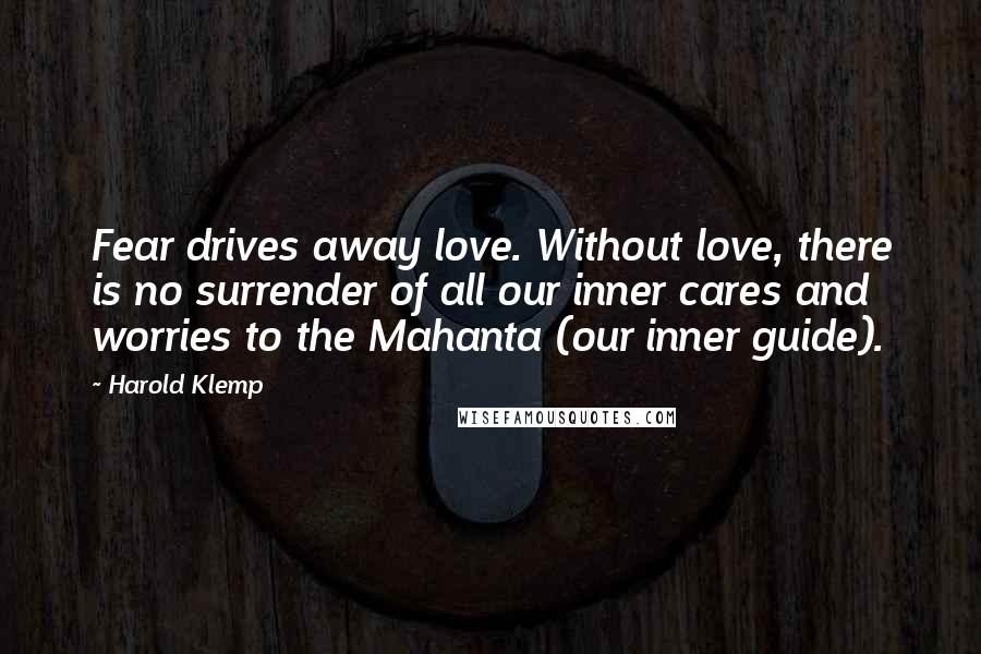 Harold Klemp quotes: Fear drives away love. Without love, there is no surrender of all our inner cares and worries to the Mahanta (our inner guide).