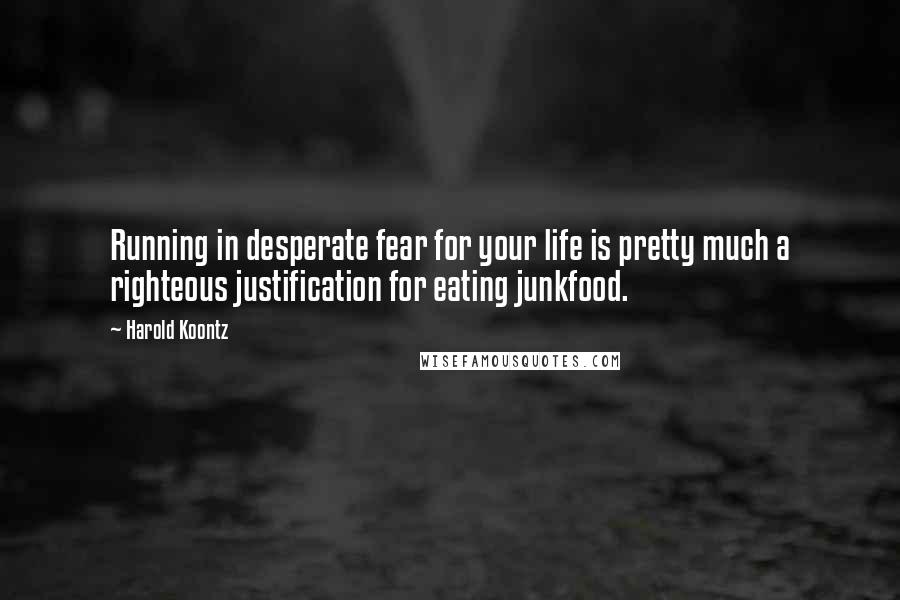 Harold Koontz quotes: Running in desperate fear for your life is pretty much a righteous justification for eating junkfood.