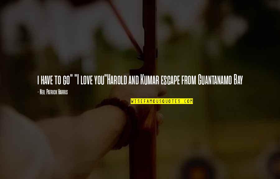 Harold Kumar Guantanamo Quotes By Neil Patrick Harris: i have to go" "I love you"Harold and Harold Kumar Guantanamo Quotes By Neil Patrick Harris: i have to go" "I love you"Harold and