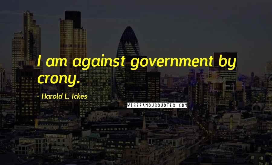 Harold L. Ickes quotes: I am against government by crony.