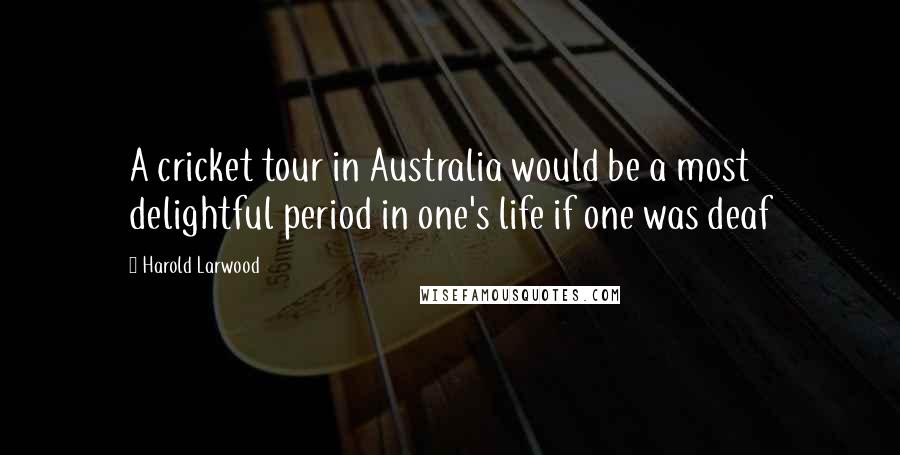 Harold Larwood quotes: A cricket tour in Australia would be a most delightful period in one's life if one was deaf