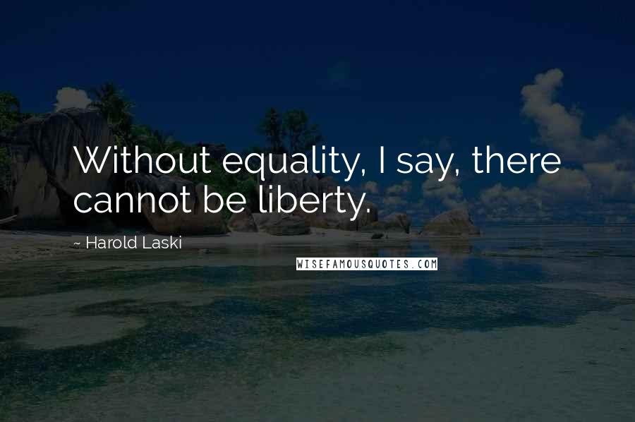 Harold Laski quotes: Without equality, I say, there cannot be liberty.