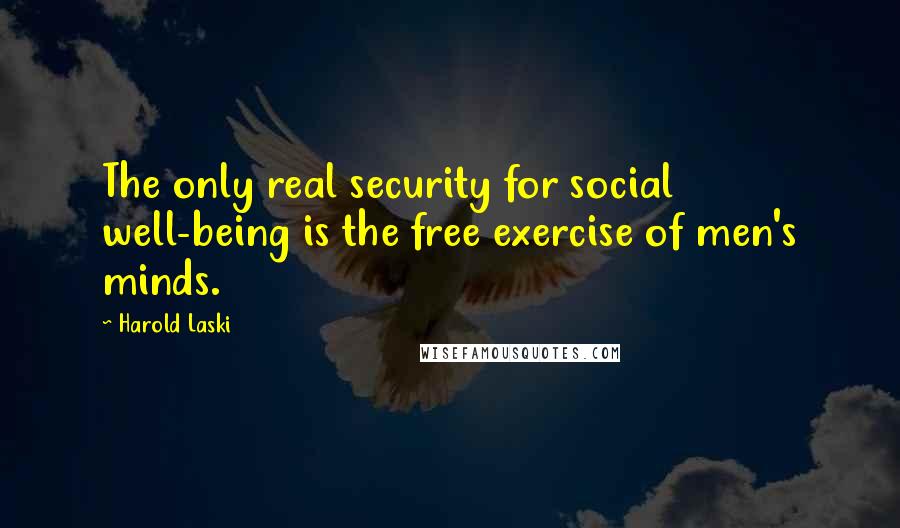 Harold Laski quotes: The only real security for social well-being is the free exercise of men's minds.