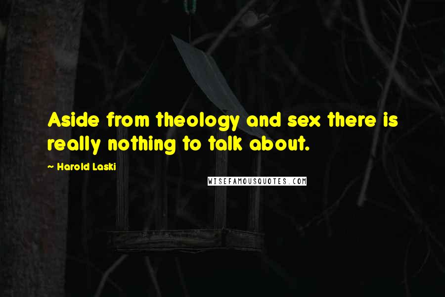 Harold Laski quotes: Aside from theology and sex there is really nothing to talk about.