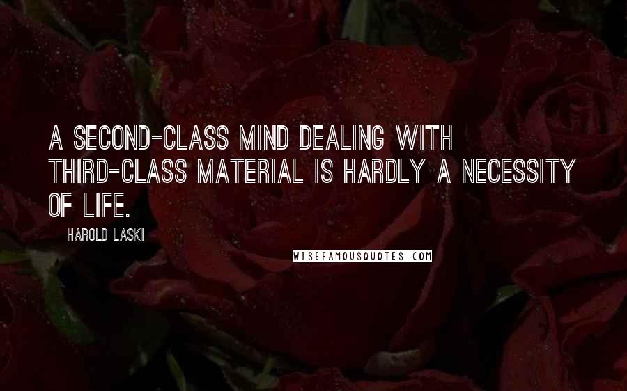 Harold Laski quotes: A second-class mind dealing with third-class material is hardly a necessity of life.