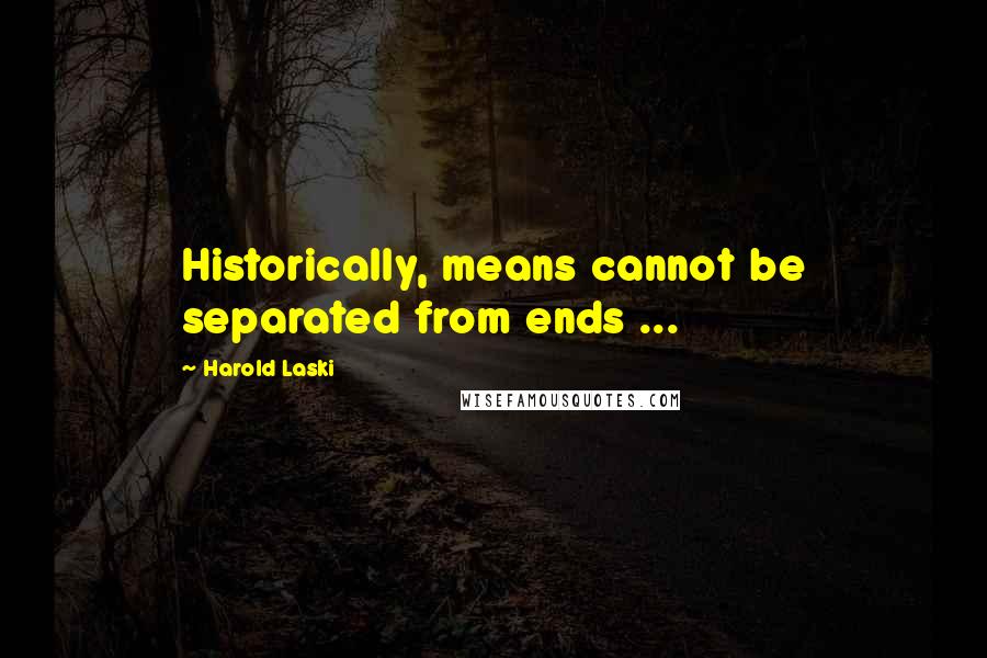 Harold Laski quotes: Historically, means cannot be separated from ends ...