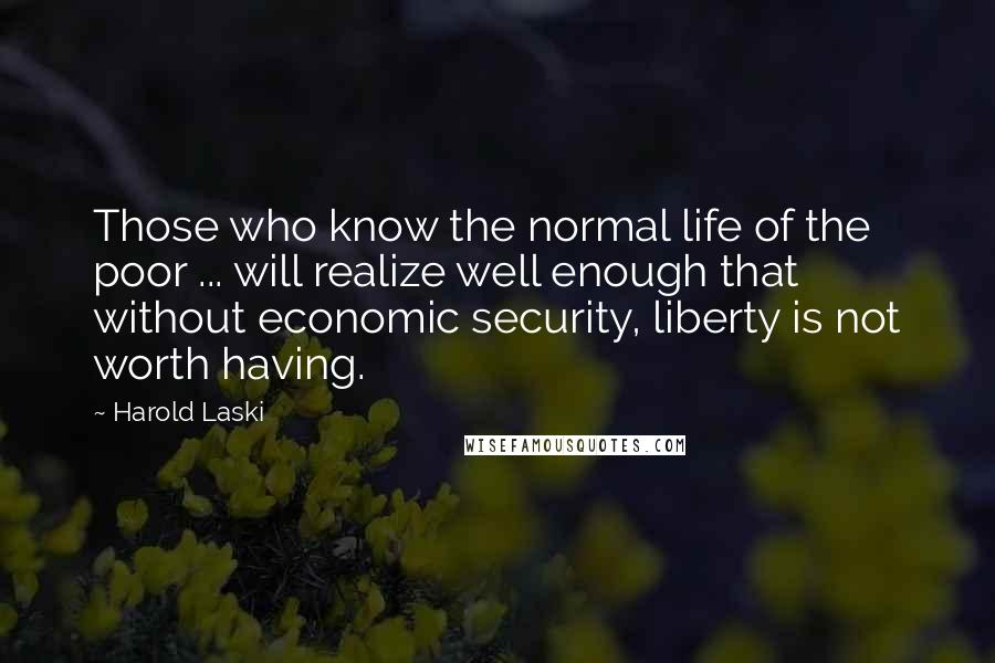 Harold Laski quotes: Those who know the normal life of the poor ... will realize well enough that without economic security, liberty is not worth having.