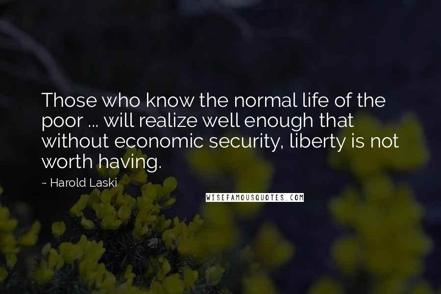 Harold Laski quotes: Those who know the normal life of the poor ... will realize well enough that without economic security, liberty is not worth having.