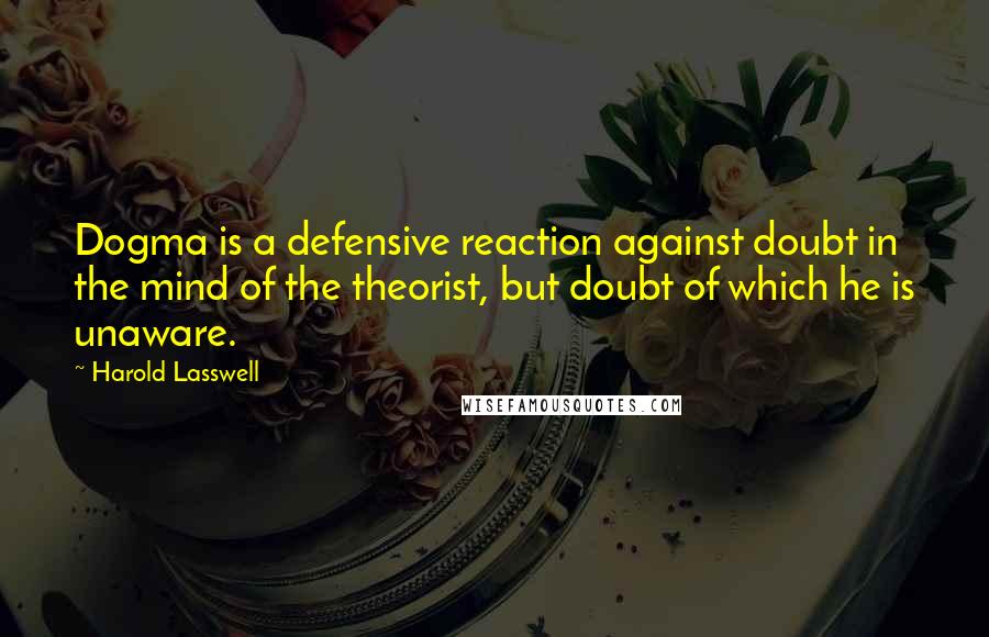 Harold Lasswell quotes: Dogma is a defensive reaction against doubt in the mind of the theorist, but doubt of which he is unaware.