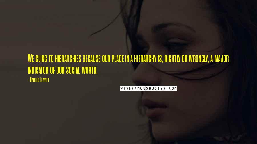 Harold Leavitt quotes: We cling to hierarchies because our place in a hierarchy is, rightly or wrongly, a major indicator of our social worth. Harold Leavitt quotes: We cling to hierarchies because our place in a hierarchy is, rightly or wrongly, a major indicator of our social worth.