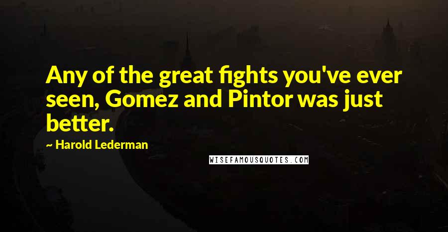 Harold Lederman quotes: Any of the great fights you've ever seen, Gomez and Pintor was just better.