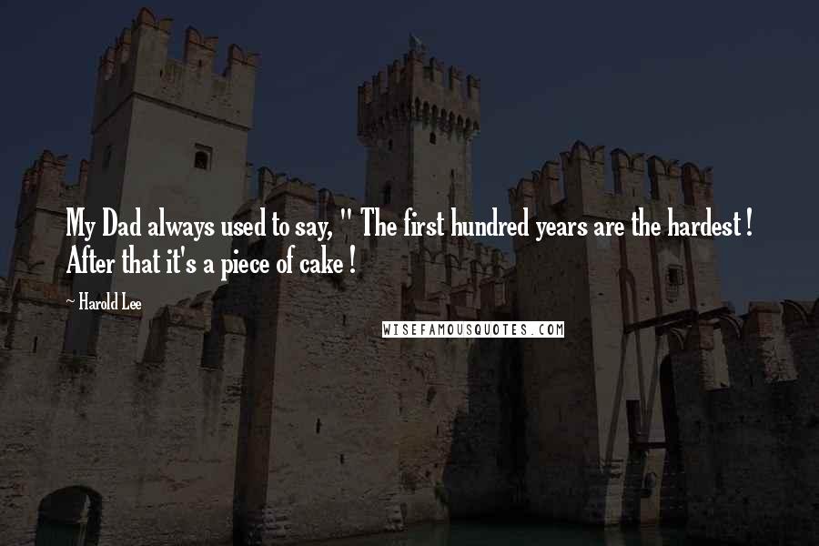 Harold Lee quotes: My Dad always used to say, " The first hundred years are the hardest ! After that it's a piece of cake ! Harold Lee quotes: My Dad always used to say, " The first hundred years are the hardest ! After that it's a piece of cake !