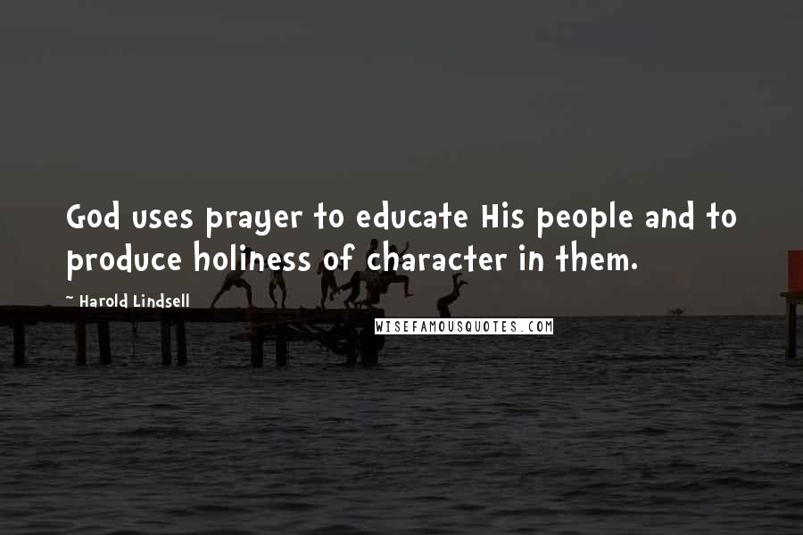 Harold Lindsell quotes: God uses prayer to educate His people and to produce holiness of character in them.