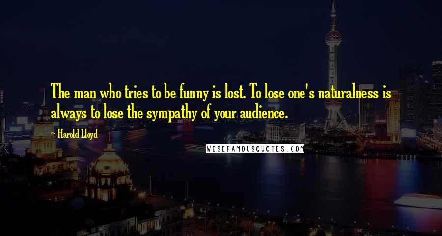 Harold Lloyd quotes: The man who tries to be funny is lost. To lose one's naturalness is always to lose the sympathy of your audience. Harold Lloyd quotes: The man who tries to be funny is lost. To lose one's naturalness is always to lose the sympathy of your audience.