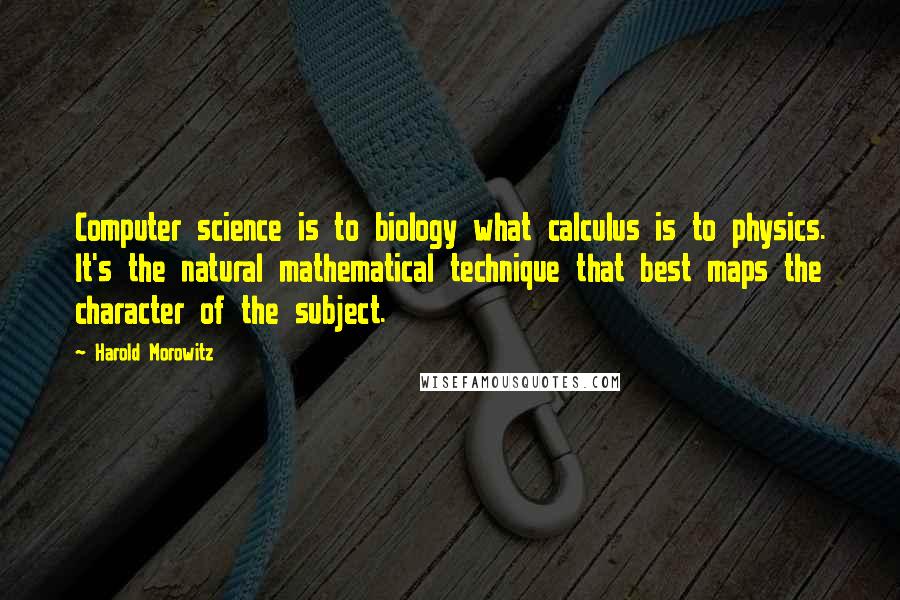 Harold Morowitz quotes: Computer science is to biology what calculus is to physics. It's the natural mathematical technique that best maps the character of the subject.