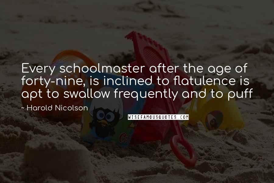 Harold Nicolson quotes: Every schoolmaster after the age of forty-nine, is inclined to flatulence is apt to swallow frequently and to puff