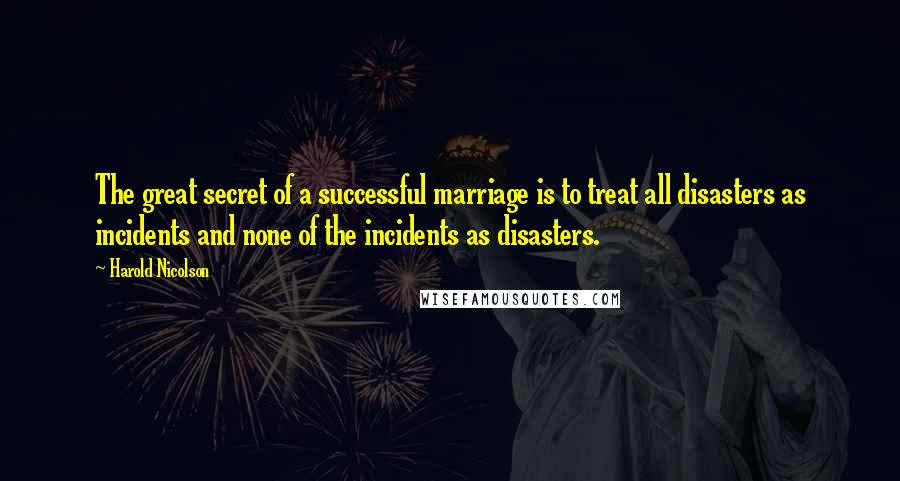 Harold Nicolson quotes: The great secret of a successful marriage is to treat all disasters as incidents and none of the incidents as disasters.